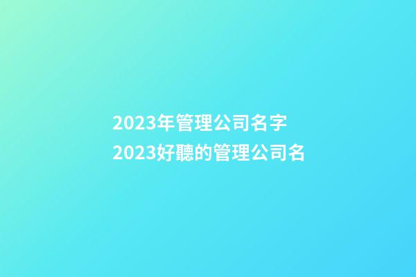 2023年管理公司名字 2023好聽的管理公司名-第1張-公司起名-玄機派